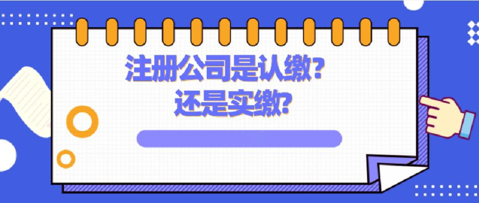 注冊公司時，認繳和(hé)實繳到底有什(shén)麽區别？哪個更好？